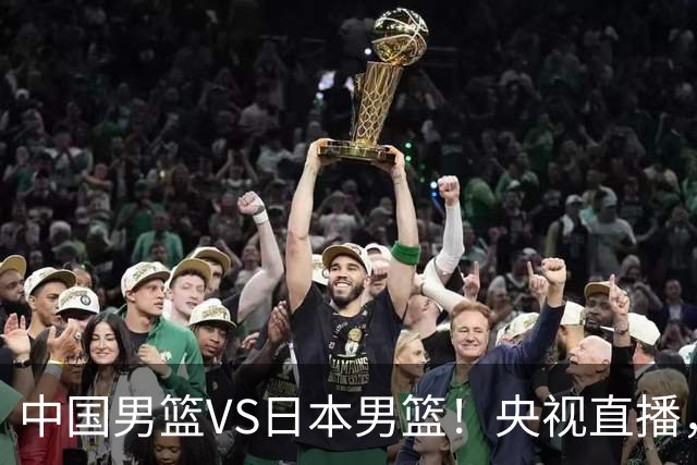 中国男篮VS日本男篮！央视直播，主教练郭士强回应，韩国媒体发声