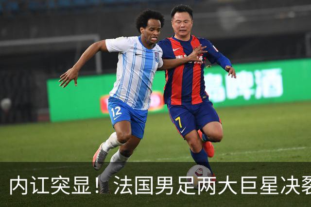内讧突显！法国男足两大巨星决裂，面临实力削弱危机